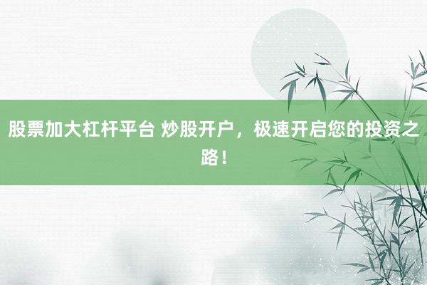 股票加大杠杆平台 炒股开户，极速开启您的投资之路！