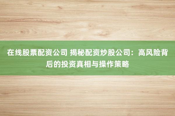在线股票配资公司 揭秘配资炒股公司：高风险背后的投资真相与操作策略