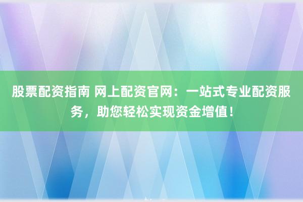 股票配资指南 网上配资官网：一站式专业配资服务，助您轻松实现资金增值！